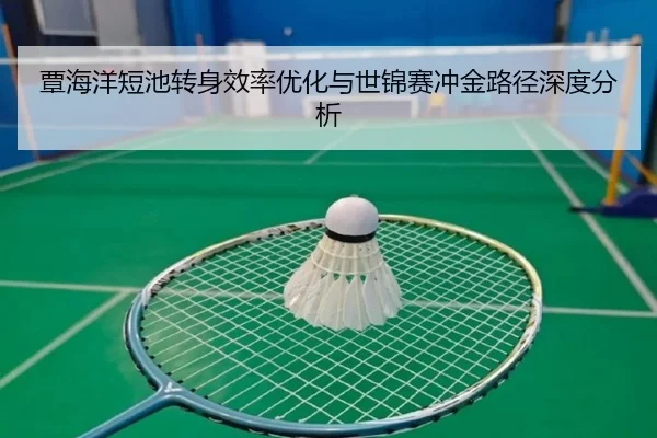 覃海洋短池转身效率优化与世锦赛冲金路径深度分析